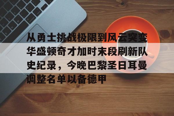 开云百家乐-包含从勇士挑战极限到风云突变华盛顿奇才加时末段刷新队史纪录，今晚巴黎圣日耳曼调整名单以备德甲的词条