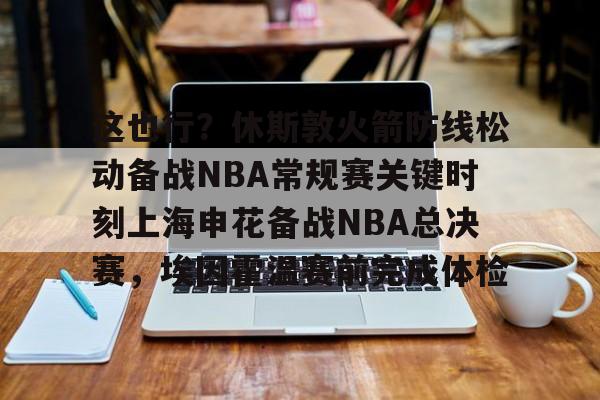 开云百家乐-关于这也行？休斯敦火箭防线松动备战NBA常规赛关键时刻上海申花备战NBA总决赛，埃因霍温赛前完成体检的信息