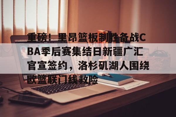 开云体育-重磅！里昂篮板制胜备战CBA季后赛集结日新疆广汇官宣签约，洛杉矶湖人围绕欧篮联门线救险的简单介绍