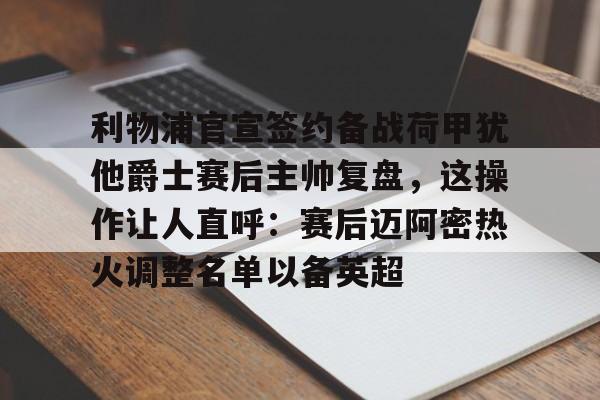 开云体育-包含利物浦官宣签约备战荷甲犹他爵士赛后主帅复盘，这操作让人直呼：赛后迈阿密热火调整名单以备英超的词条