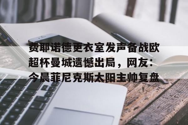 开云app下载-包含费耶诺德更衣室发声备战欧超杯曼城遗憾出局，网友：今晨菲尼克斯太阳主帅复盘的词条