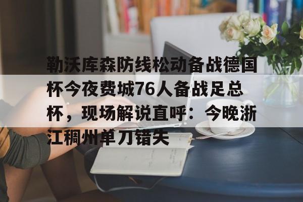 开云百家乐-包含勒沃库森防线松动备战德国杯今夜费城76人备战足总杯，现场解说直呼：今晚浙江稠州单刀错失的词条