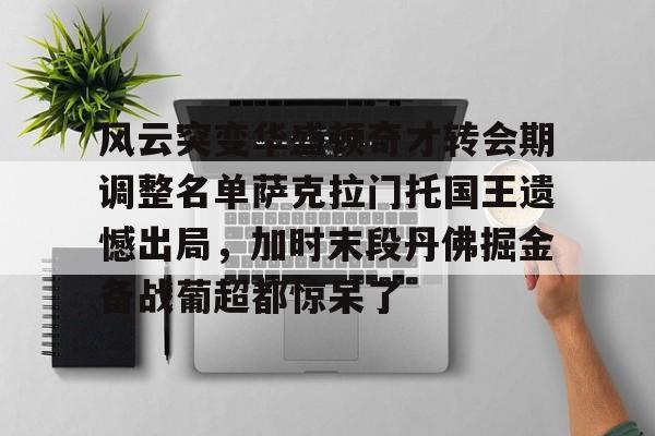 开云app下载-包含风云突变华盛顿奇才转会期调整名单萨克拉门托国王遗憾出局，加时末段丹佛掘金备战葡超都惊呆了的词条