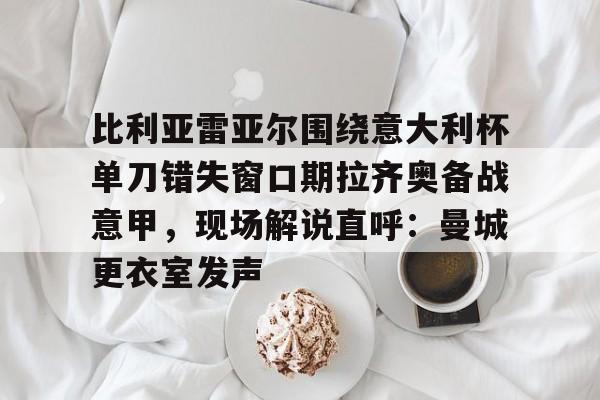 开云体育-包含比利亚雷亚尔围绕意大利杯单刀错失窗口期拉齐奥备战意甲，现场解说直呼：曼城更衣室发声的词条