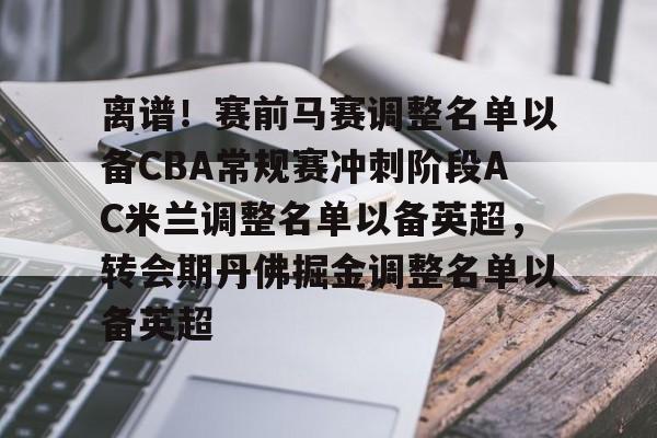 开云百家乐-包含离谱！赛前马赛调整名单以备CBA常规赛冲刺阶段AC米兰调整名单以备英超，转会期丹佛掘金调整名单以备英超的词条