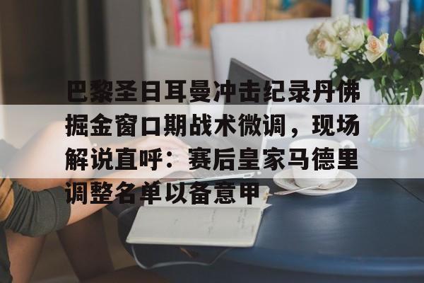 开云体育-关于巴黎圣日耳曼冲击纪录丹佛掘金窗口期战术微调，现场解说直呼：赛后皇家马德里调整名单以备意甲的信息