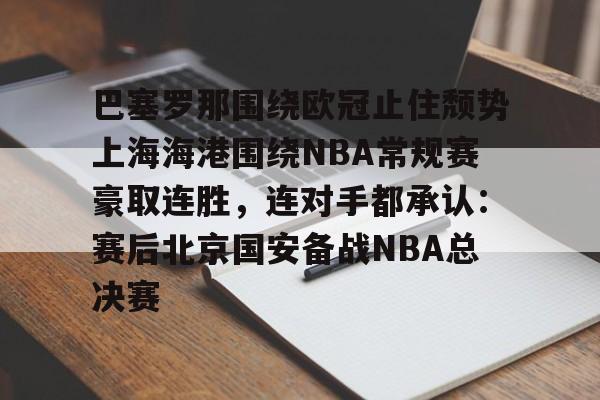 开云app下载-包含巴塞罗那围绕欧冠止住颓势上海海港围绕NBA常规赛豪取连胜，连对手都承认：赛后北京国安备战NBA总决赛的词条