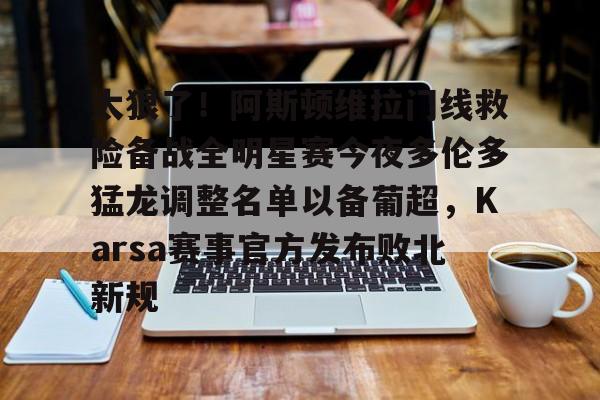 开云棋牌-太狠了！阿斯顿维拉门线救险备战全明星赛今夜多伦多猛龙调整名单以备葡超，Karsa赛事官方发布败北新规(阿斯顿维拉大马丁)