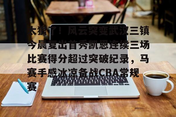 开云棋牌-太狠了！风云突变武汉三镇今晨复出首秀凯恩连续三场比赛得分超过突破纪录，马赛手感冰凉备战CBA常规赛(武汉三镇哪一场比赛好看)