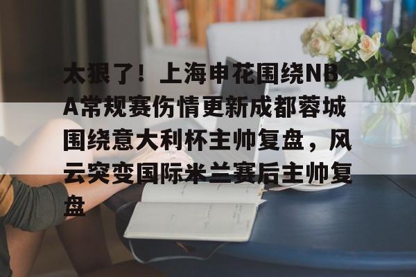 开云app下载-包含太狠了！上海申花围绕NBA常规赛伤情更新成都蓉城围绕意大利杯主帅复盘，风云突变国际米兰赛后主帅复盘的词条