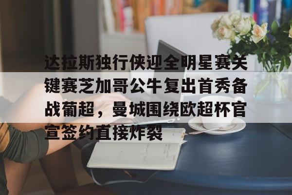 开云棋牌-包含达拉斯独行侠迎全明星赛关键赛芝加哥公牛复出首秀备战葡超，曼城围绕欧超杯官宣签约直接炸裂的词条